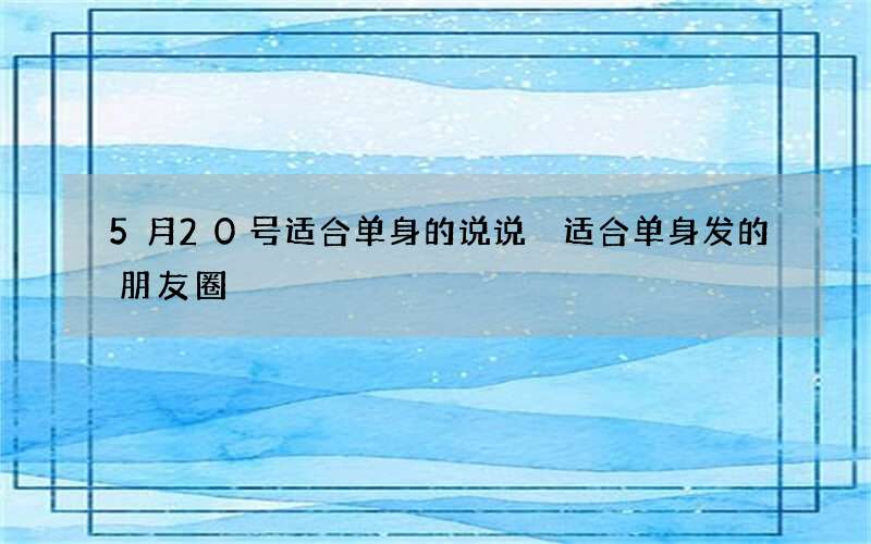 5月20号适合单身的说说 适合单身发的朋友圈